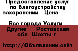 Предоставление услуг по благоустройству захоронений › Цена ­ 100 - Все города Услуги » Другие   . Ростовская обл.,Шахты г.